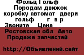 Фольц Гольф 5. Породам движок,коробку автомат ,двери.гольф 2011 г. в р. Звоните  › Цена ­ 45 000 - Ростовская обл. Авто » Продажа запчастей   